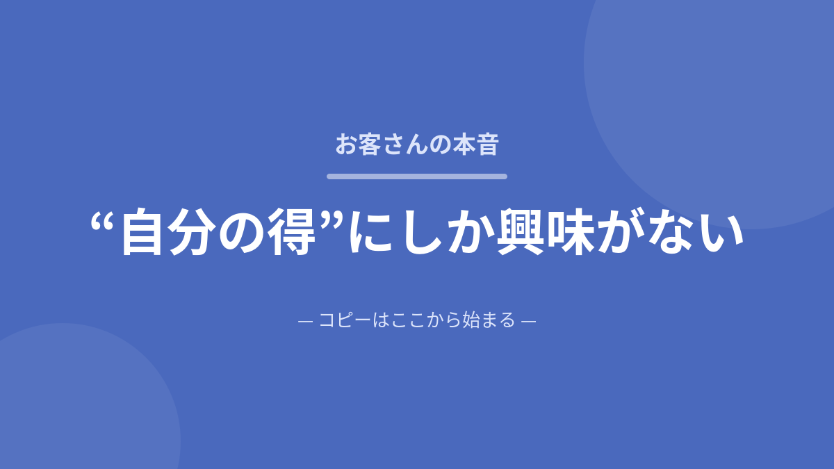 コピーライティングの大前提｜お客さんは自分の得にしか興味がない